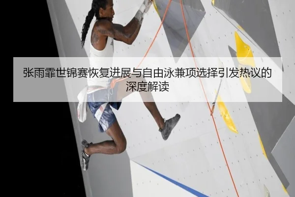 张雨霏世锦赛恢复进展与自由泳兼项选择引发热议的深度解读